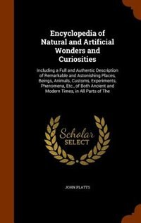 Encyclopedia of Natural and Artificial Wonders and Curiosities: Including a Full and Authentic Description of Remarkable and Astonishing Places, Beings, Animals, C