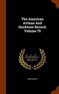 The American Artisan And Hardware Record, Volume 75