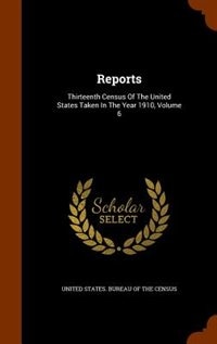 Reports: Thirteenth Census Of The United States Taken In The Year 1910, Volume 6