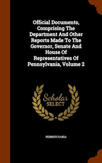 Official Documents, Comprising The Department And Other Reports Made To The Governor, Senate And House Of Representatives Of Pennsylvania, Volume 2