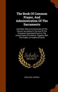 The Book Of Common Prayer, And Administration Of The Sacraments: And Other Rites And Cermonies Of The Church, According To The Use Of The Protestant Episcopal Churc
