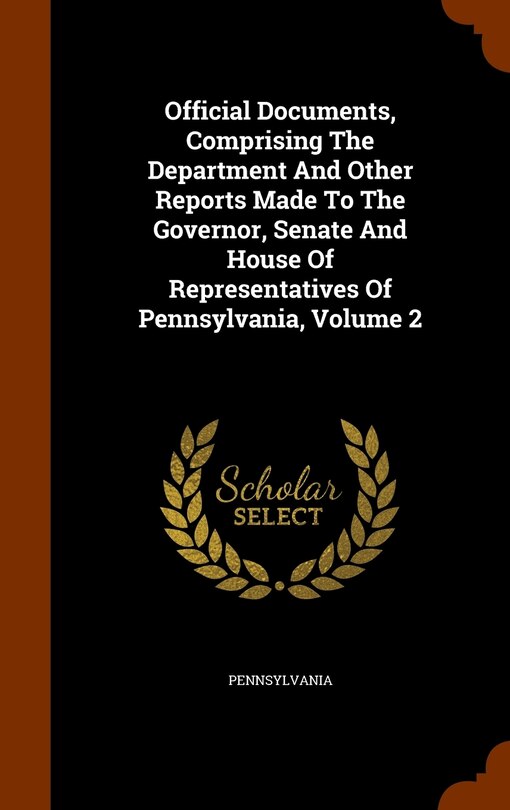 Front cover_Official Documents, Comprising The Department And Other Reports Made To The Governor, Senate And House Of Representatives Of Pennsylvania, Volume 2