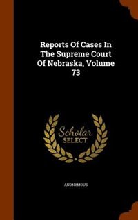 Front cover_Reports Of Cases In The Supreme Court Of Nebraska, Volume 73