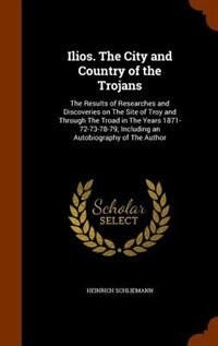 Ilios. The City and Country of the Trojans: The Results of Researches and Discoveries on The Site of Troy and Through The Troad in The Years 18
