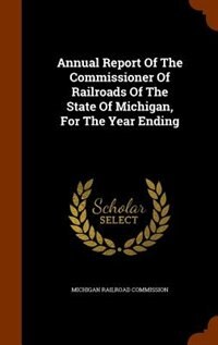 Annual Report Of The Commissioner Of Railroads Of The State Of Michigan, For The Year Ending