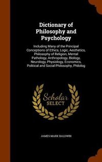 Dictionary of Philosophy and Psychology: Including Many of the Principal Conceptions of Ethics, Logic, Aesthetics, Philosophy of Religion, M