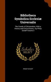 Bibliotheca Symbolica Ecclesiæ Universalis: The Creeds of Christendom, With a History and Critical Notes / by Philip Schaff Volume 3