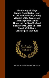 Front cover_The History of Kings County, Nova Scotia, Heart of the Acadian Land, Giving a Sketch of the French and Their Expulsion ; and a History of the New England Planters who Came in Their Stead, With Many Genealogies, 1604-1910
