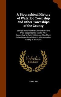 A Biographical History of Waterloo Township and Other Townships of the County: Being a History of the Early Settlers and Their Descendants, Mostly All of Pennsylvania Dutch Origi
