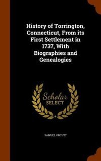History of Torrington, Connecticut, From its First Settlement in 1737, With Biographies and Genealogies
