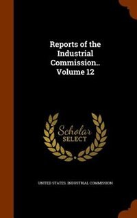 Reports of the Industrial Commission.. Volume 12