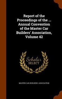 Couverture_Report of the Proceedings of the ... Annual Convention of the Master Car Builders' Association, Volume 42
