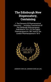 The Edinburgh New Dispensatory, Containing: I. The Elements Of Pharmaceutical Chemistry ..., Including Translations Of The Edinburgh Pharmacopo