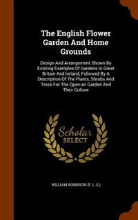 The English Flower Garden And Home Grounds: Design And Arrangement Shown By Existing Examples Of Gardens In Great Britain And Ireland, Followed