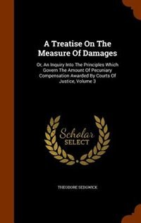 A Treatise On The Measure Of Damages: Or, An Inquiry Into The Principles Which Govern The Amount Of Pecuniary Compensation Awarded By Cou
