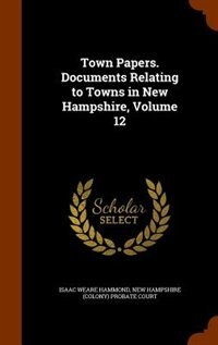Town Papers. Documents Relating to Towns in New Hampshire, Volume 12