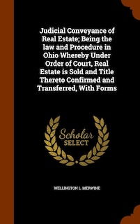 Front cover_Judicial Conveyance of Real Estate; Being the law and Procedure in Ohio Whereby Under Order of Court, Real Estate is Sold and Title Thereto Confirmed and Transferred, With Forms