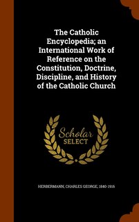 Front cover_The Catholic Encyclopedia; an International Work of Reference on the Constitution, Doctrine, Discipline, and History of the Catholic Church