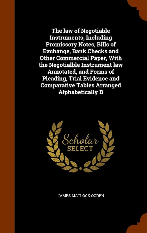 The law of Negotiable Instruments, Including Promissory Notes, Bills of Exchange, Bank Checks and Other Commercial Paper, With the Negotialble Instrument law Annotated, and Forms of Pleading, Trial Evidence and Comparative Tables Arranged Alphabetically B