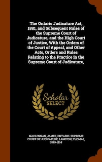 Front cover_The Ontario Judicature Act, 1881, and Subsequent Rules of the Supreme Court of Judicature, and the High Court of Justice, With the Orders of the Court of Appeal, and Other Acts, Orders and Rules Relating to the Practice in the Supreme Court of Judicature,