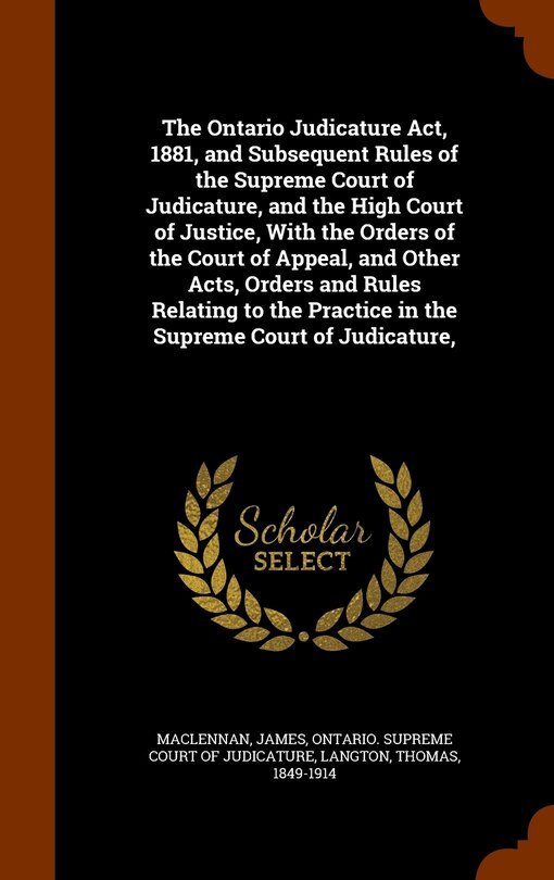 Front cover_The Ontario Judicature Act, 1881, and Subsequent Rules of the Supreme Court of Judicature, and the High Court of Justice, With the Orders of the Court of Appeal, and Other Acts, Orders and Rules Relating to the Practice in the Supreme Court of Judicature,