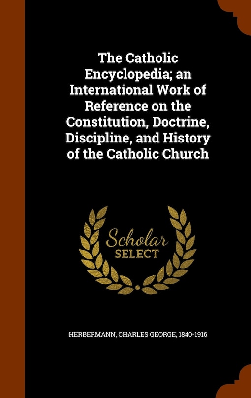 Front cover_The Catholic Encyclopedia; an International Work of Reference on the Constitution, Doctrine, Discipline, and History of the Catholic Church
