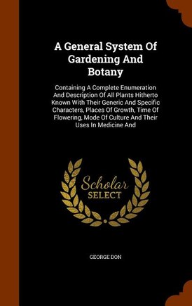 A General System Of Gardening And Botany: Containing A Complete Enumeration And Description Of All Plants Hitherto Known With Their Generic A