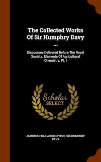 The Collected Works Of Sir Humphry Davy ...: Discourses Delivered Before The Royal Society. Elements Of Agricultural Chemistry, Pt. I