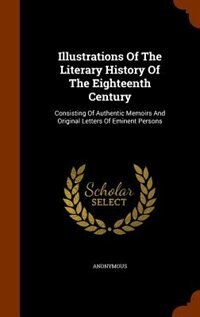 Illustrations Of The Literary History Of The Eighteenth Century: Consisting Of Authentic Memoirs And Original Letters Of Eminent Persons