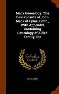 Mack Genealogy. The Descendants of John Mack of Lyme, Conn., With Appendix Containing Genealogy of Allied Family, Etc