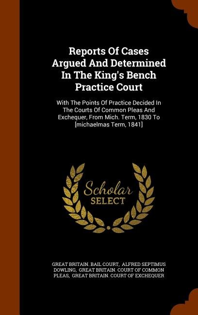 Reports Of Cases Argued And Determined In The King's Bench Practice Court: With The Points Of Practice Decided In The Courts Of Common Pleas And Exchequer, From Mich. Term, 1