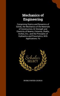 Mechanics of Engineering: Comprising Statics and Dynamics of Solids; the Mechanics of the Materials of Construction, Or Stren