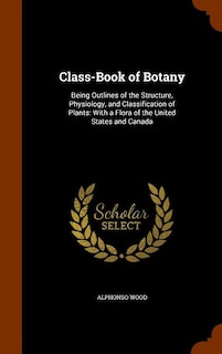 Class-Book of Botany: Being Outlines of the Structure, Physiology, and Classification of Plants: With a Flora of the Unit