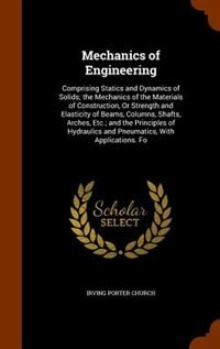 Mechanics of Engineering: Comprising Statics and Dynamics of Solids; the Mechanics of the Materials of Construction, Or Stren