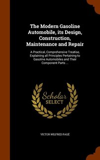 The Modern Gasoline Automobile, its Design, Construction, Maintenance and Repair: A Practical, Comprehensive Treatise, Explaining all Principles Pertaining to Gasoline Automobiles a