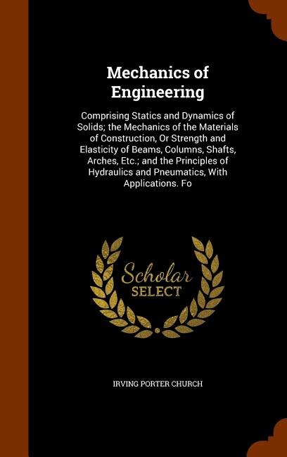 Mechanics of Engineering: Comprising Statics and Dynamics of Solids; the Mechanics of the Materials of Construction, Or Stren