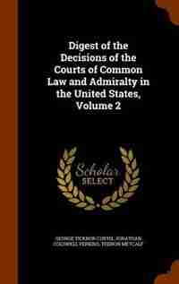 Digest of the Decisions of the Courts of Common Law and Admiralty in the United States, Volume 2 by George Ticknor Curtis