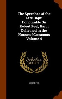 Couverture_The Speeches of the Late Right Honourable Sir Robert Peel, Bart., Delivered in the House of Commons Volume 4