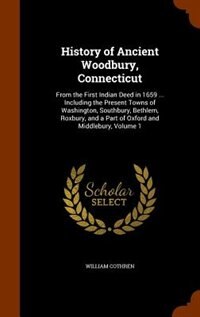 History of Ancient Woodbury, Connecticut: From the First Indian Deed in 1659 ... Including the Present Towns of Washington, Southbury, Bethle