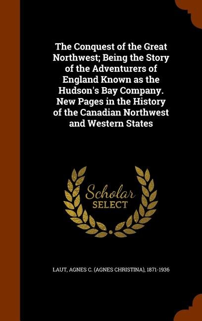 Couverture_The Conquest of the Great Northwest; Being the Story of the Adventurers of England Known as the Hudson's Bay Company. New Pages in the History of the Canadian Northwest and Western States