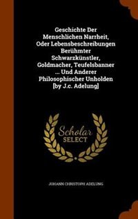 Front cover_Geschichte Der Menschlichen Narrheit, Oder Lebensbeschreibungen Bernhmter Schwarzknnstler, Goldmacher, Teufelsbanner ... Und Anderer Philosophischer Unholden [by J.c. Adelung]