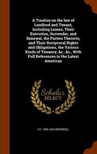 A Treatise on the law of Landlord and Tenant, Including Leases, Their Execution, Surrender, and Renewal, the Parties Thererto, and Their Reciprocal Rights and Obligations, the Various Kinds of Tenancy, &c., &c., With Full References to the Latest American
