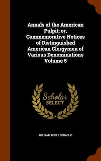 Annals of the American Pulpit; or, Commemorative Notices of Distinguished American Clergymen of Various Denominations Volume 5