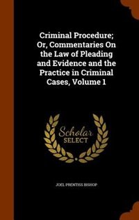 Criminal Procedure; Or, Commentaries On the Law of Pleading and Evidence and the Practice in Criminal Cases, Volume 1