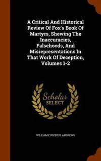 Couverture_A Critical And Historical Review Of Fox's Book Of Martyrs, Shewing The Inaccuracies, Falsehoods, And Misrepresentations In That Work Of Deception, Volumes 1-2