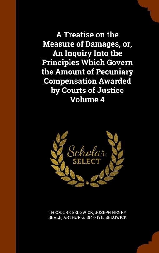 A Treatise on the Measure of Damages, or, An Inquiry Into the Principles Which Govern the Amount of Pecuniary Compensation Awarded by Courts of Justice Volume 4