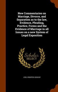 New Commentaries on Marriage, Divorce, and Separation as to the law, Evidence, Pleading, Practice, Forms and the Evidence of Marriage in all Issues on a new System of Legal Exposition