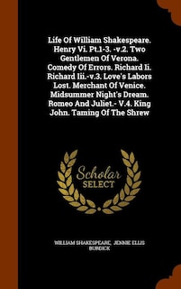 Life Of William Shakespeare. Henry Vi. Pt.1-3. -v.2. Two Gentlemen Of Verona. Comedy Of Errors. Richard Ii. Richard Iii.-v.3. Love's Labors Lost. Merchant Of Venice. Midsummer Night's Dream. Romeo And Juliet.- V.4. King John. Taming Of The Shrew