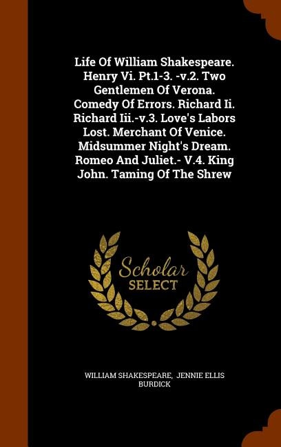 Life Of William Shakespeare. Henry Vi. Pt.1-3. -v.2. Two Gentlemen Of Verona. Comedy Of Errors. Richard Ii. Richard Iii.-v.3. Love's Labors Lost. Merchant Of Venice. Midsummer Night's Dream. Romeo And Juliet.- V.4. King John. Taming Of The Shrew