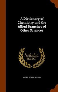 A Dictionary of Chemistry and the Allied Branches of Other Sciences